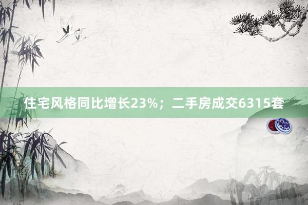 住宅风格同比增长23%；二手房成交6315套