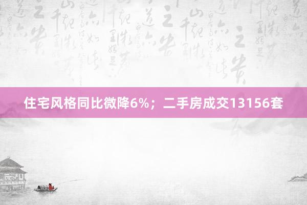 住宅风格同比微降6%；二手房成交13156套