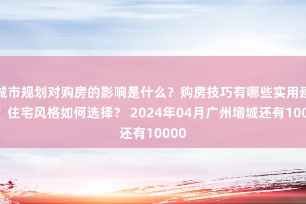 城市规划对购房的影响是什么？购房技巧有哪些实用建议？住宅风格如何选择？ 2024年04月广州增城还有10000