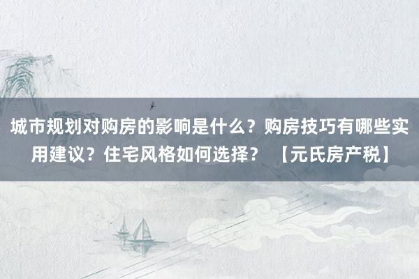 城市规划对购房的影响是什么？购房技巧有哪些实用建议？住宅风格如何选择？ 【元氏房产税】