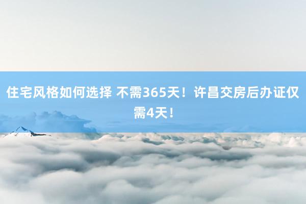 住宅风格如何选择 不需365天！许昌交房后办证仅需4天！