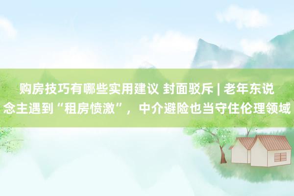 购房技巧有哪些实用建议 封面驳斥 | 老年东说念主遇到“租房愤激”，中介避险也当守住伦理领域