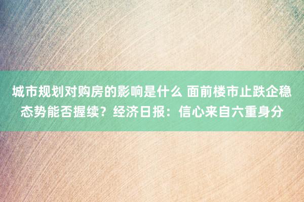 城市规划对购房的影响是什么 面前楼市止跌企稳态势能否握续？经济日报：信心来自六重身分