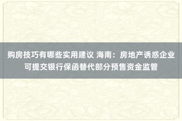 购房技巧有哪些实用建议 海南：房地产诱惑企业可提交银行保函替代部分预售资金监管