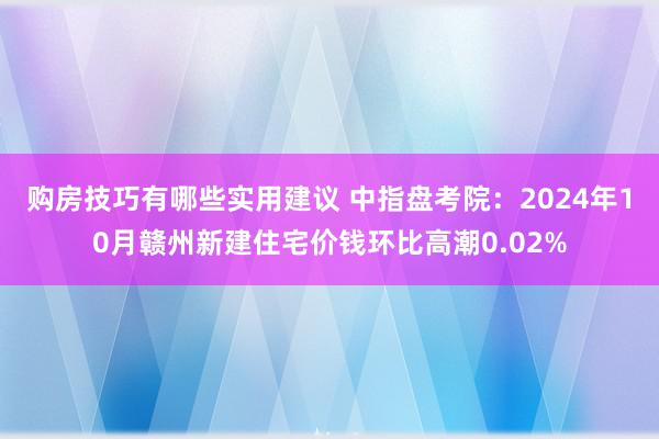 购房技巧有哪些实用建议 中指盘考院：2024年10月赣州新建住宅价钱环比高潮0.02%