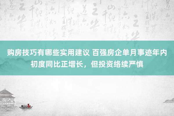 购房技巧有哪些实用建议 百强房企单月事迹年内初度同比正增长，但投资络续严慎