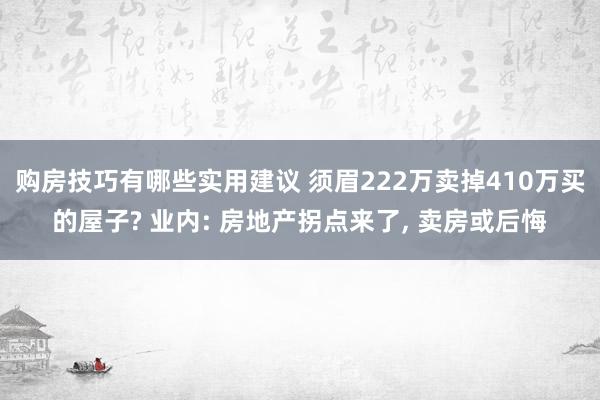 购房技巧有哪些实用建议 须眉222万卖掉410万买的屋子? 业内: 房地产拐点来了, 卖房或后悔