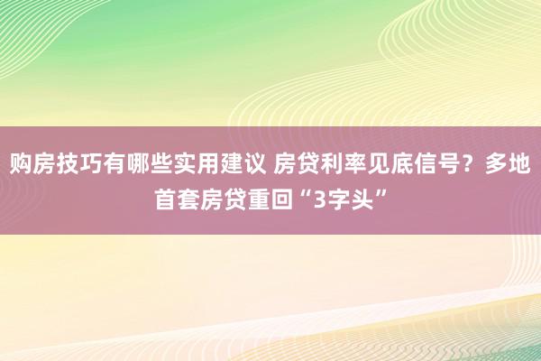 购房技巧有哪些实用建议 房贷利率见底信号？多地首套房贷重回“3字头”