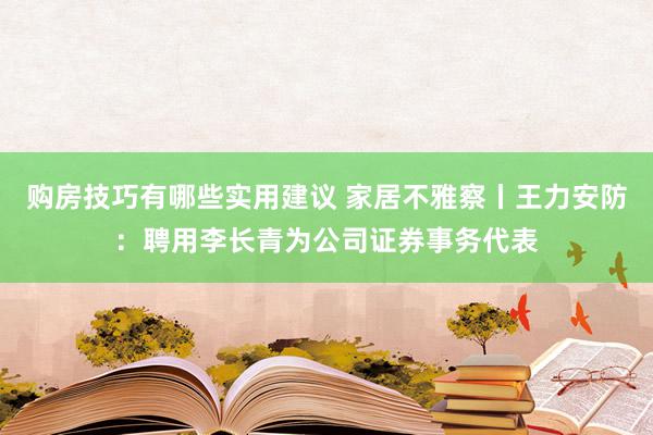 购房技巧有哪些实用建议 家居不雅察丨王力安防：聘用李长青为公司证券事务代表