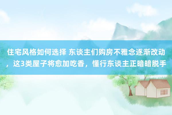 住宅风格如何选择 东谈主们购房不雅念逐渐改动，这3类屋子将愈加吃香，懂行东谈主正暗暗脱手