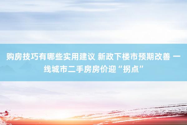 购房技巧有哪些实用建议 新政下楼市预期改善 一线城市二手房房价迎“拐点”