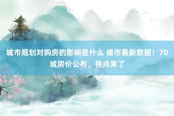 城市规划对购房的影响是什么 楼市最新数据！70城房价公布，拐点来了