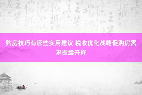 购房技巧有哪些实用建议 税收优化战略促购房需求握续开释