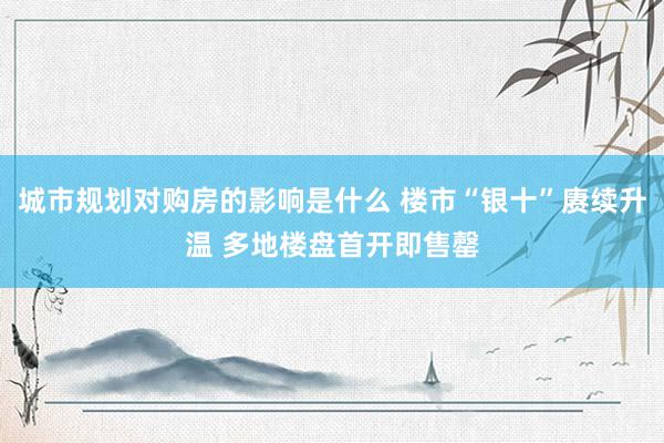 城市规划对购房的影响是什么 楼市“银十”赓续升温 多地楼盘首开即售罄