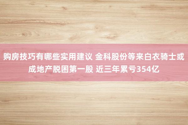 购房技巧有哪些实用建议 金科股份等来白衣骑士或成地产脱困第一股 近三年累亏354亿