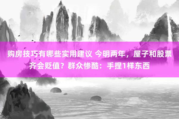 购房技巧有哪些实用建议 今明两年，屋子和股票齐会贬值？群众惨酷：手捏1样东西