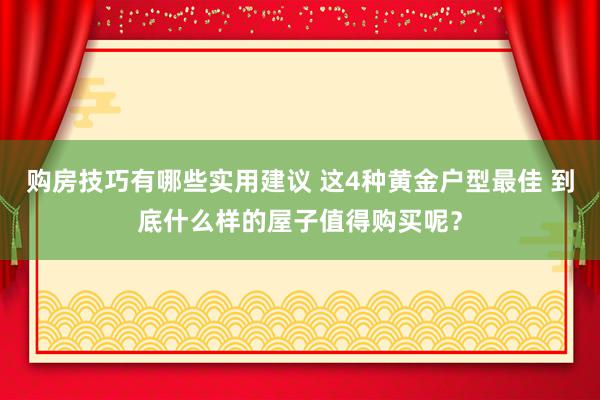 购房技巧有哪些实用建议 这4种黄金户型最佳 到底什么样的屋子值得购买呢？