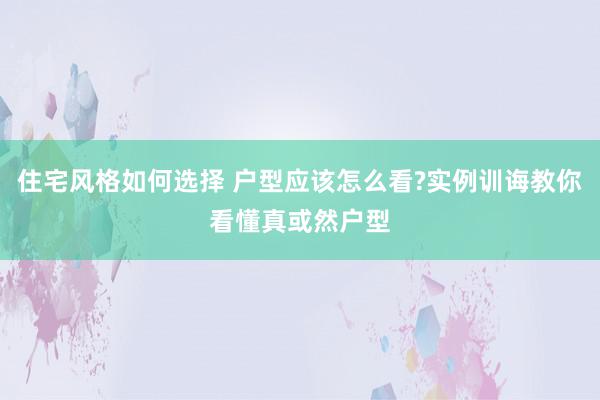 住宅风格如何选择 户型应该怎么看?实例训诲教你看懂真或然户型