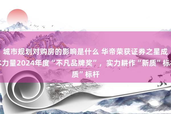 城市规划对购房的影响是什么 华帝荣获证券之星成本力量2024年度“不凡品牌奖”，实力耕作“新质”标杆