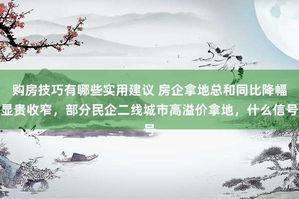 购房技巧有哪些实用建议 房企拿地总和同比降幅显贵收窄，部分民企二线城市高溢价拿地，什么信号