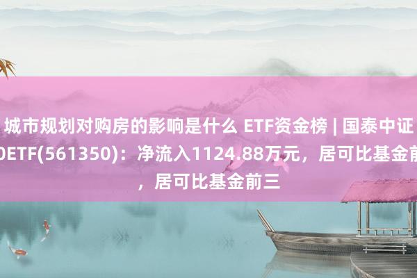 城市规划对购房的影响是什么 ETF资金榜 | 国泰中证500ETF(561350)：净流入1124.88万元，居可比基金前三