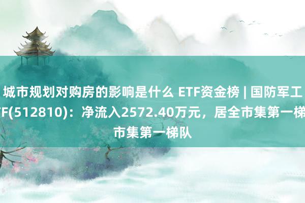 城市规划对购房的影响是什么 ETF资金榜 | 国防军工ETF(512810)：净流入2572.40万元，居全市集第一梯队