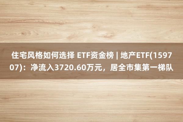 住宅风格如何选择 ETF资金榜 | 地产ETF(159707)：净流入3720.60万元，居全市集第一梯队