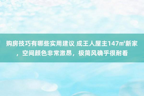 购房技巧有哪些实用建议 成王人屋主147㎡新家，空间颜色非常激昂，极简风确乎很耐看