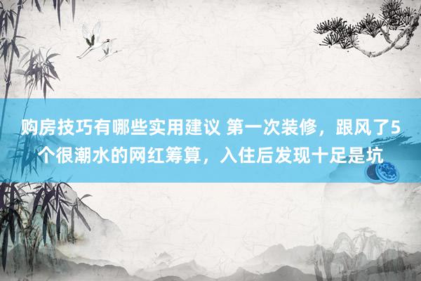 购房技巧有哪些实用建议 第一次装修，跟风了5个很潮水的网红筹算，入住后发现十足是坑