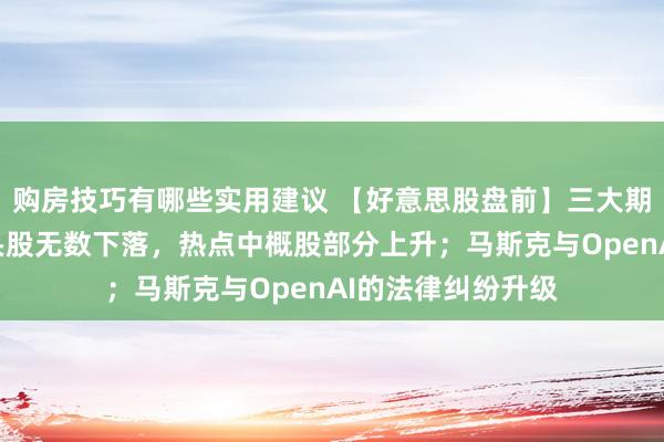 购房技巧有哪些实用建议 【好意思股盘前】三大期指皆跌，科技龙头股无数下落，热点中概股部分上升；马斯克与OpenAI的法律纠纷升级