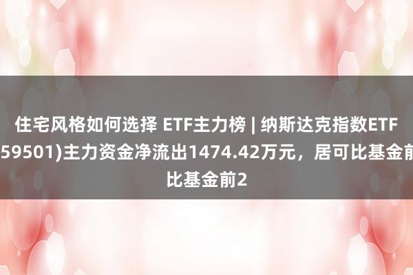 住宅风格如何选择 ETF主力榜 | 纳斯达克指数ETF(159501)主力资金净流出1474.42万元，居可比基金前2