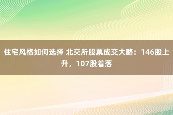 住宅风格如何选择 北交所股票成交大略：146股上升，107股着落