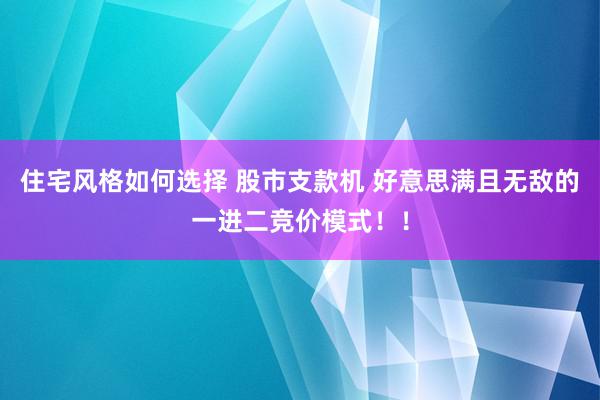 住宅风格如何选择 股市支款机 好意思满且无敌的一进二竞价模式！！