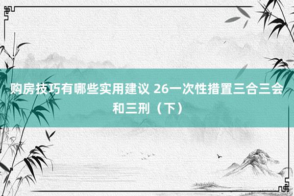 购房技巧有哪些实用建议 26一次性措置三合三会和三刑（下）