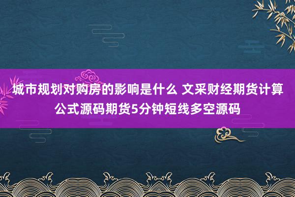 城市规划对购房的影响是什么 文采财经期货计算公式源码期货5分钟短线多空源码