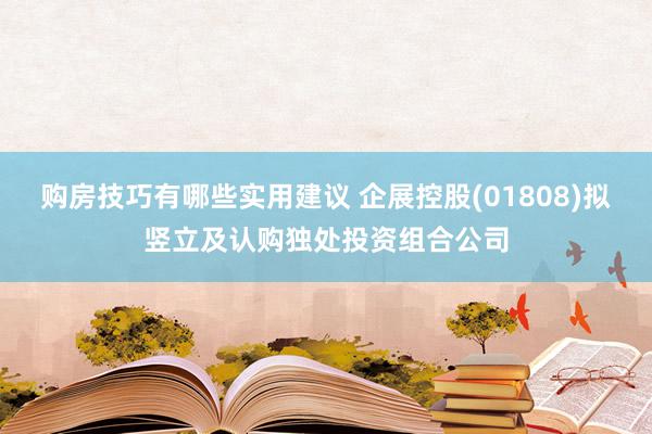 购房技巧有哪些实用建议 企展控股(01808)拟竖立及认购独处投资组合公司