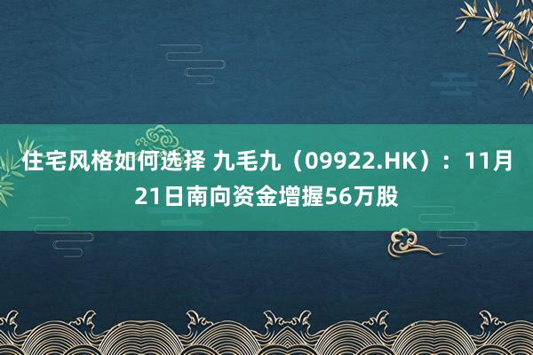 住宅风格如何选择 九毛九（09922.HK）：11月21日南向资金增握56万股