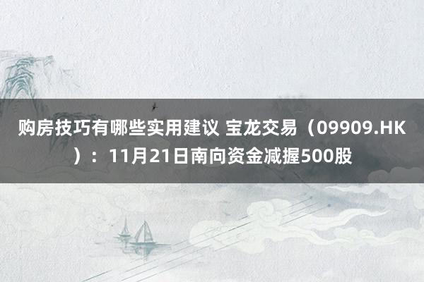 购房技巧有哪些实用建议 宝龙交易（09909.HK）：11月21日南向资金减握500股