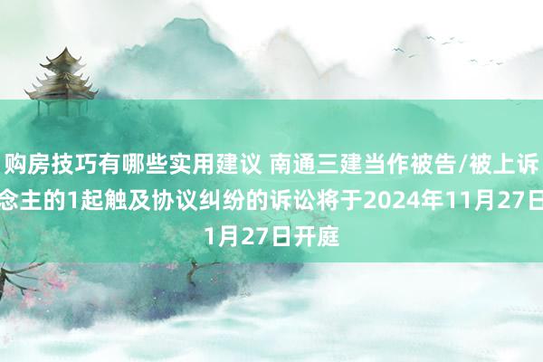 购房技巧有哪些实用建议 南通三建当作被告/被上诉东说念主的1起触及协议纠纷的诉讼将于2024年11月27日开庭