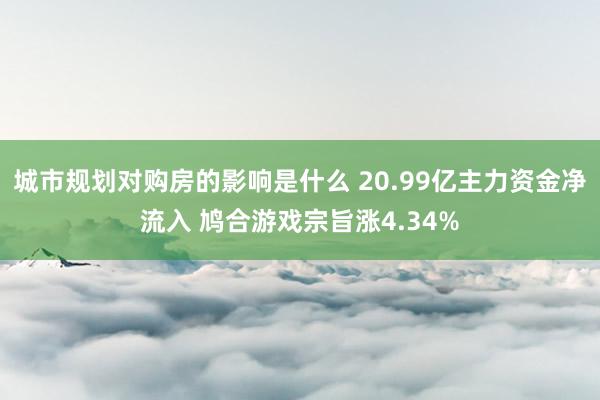 城市规划对购房的影响是什么 20.99亿主力资金净流入 鸠合游戏宗旨涨4.34%