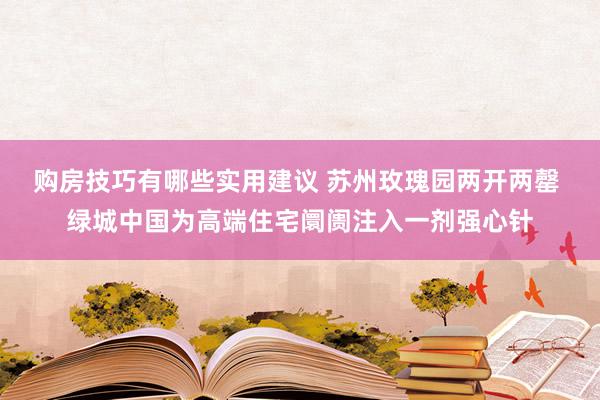 购房技巧有哪些实用建议 苏州玫瑰园两开两罄 绿城中国为高端住宅阛阓注入一剂强心针