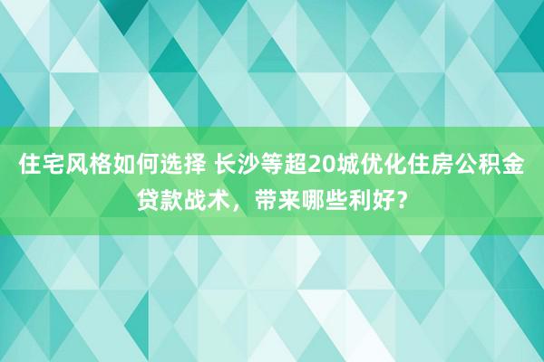 住宅风格如何选择 长沙等超20城优化住房公积金贷款战术，带来哪些利好？