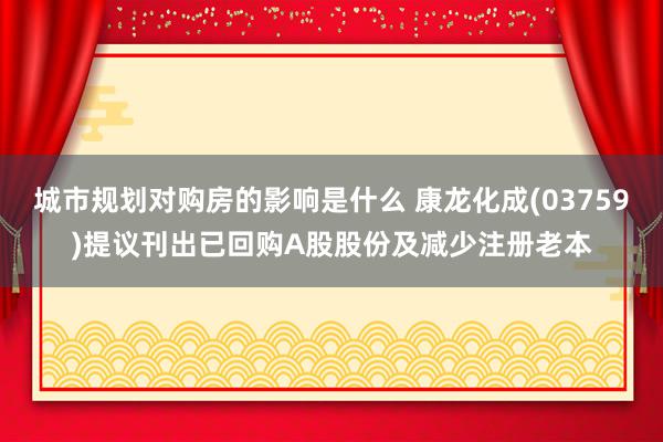 城市规划对购房的影响是什么 康龙化成(03759)提议刊出已回购A股股份及减少注册老本