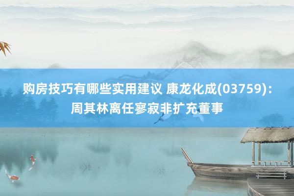 购房技巧有哪些实用建议 康龙化成(03759)：周其林离任寥寂非扩充董事