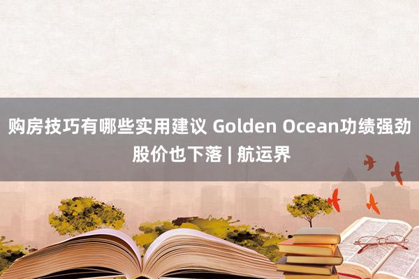 购房技巧有哪些实用建议 Golden Ocean功绩强劲 股价也下落 | 航运界