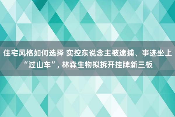 住宅风格如何选择 实控东说念主被逮捕、事迹坐上“过山车”, 林森生物拟拆开挂牌新三板