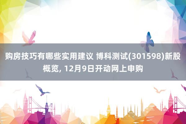 购房技巧有哪些实用建议 博科测试(301598)新股概览, 12月9日开动网上申购