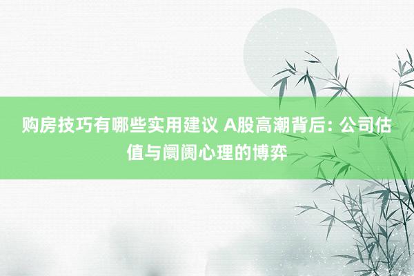 购房技巧有哪些实用建议 A股高潮背后: 公司估值与阛阓心理的博弈