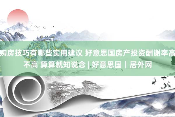 购房技巧有哪些实用建议 好意思国房产投资酬谢率高不高 算算就知说念 | 好意思国｜居外网