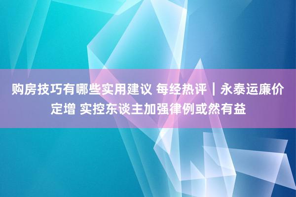 购房技巧有哪些实用建议 每经热评︱永泰运廉价定增 实控东谈主加强律例或然有益